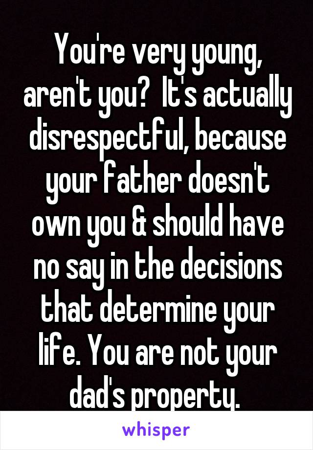 You're very young, aren't you?  It's actually disrespectful, because your father doesn't own you & should have no say in the decisions that determine your life. You are not your dad's property. 