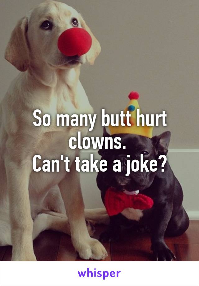 So many butt hurt clowns. 
Can't take a joke?