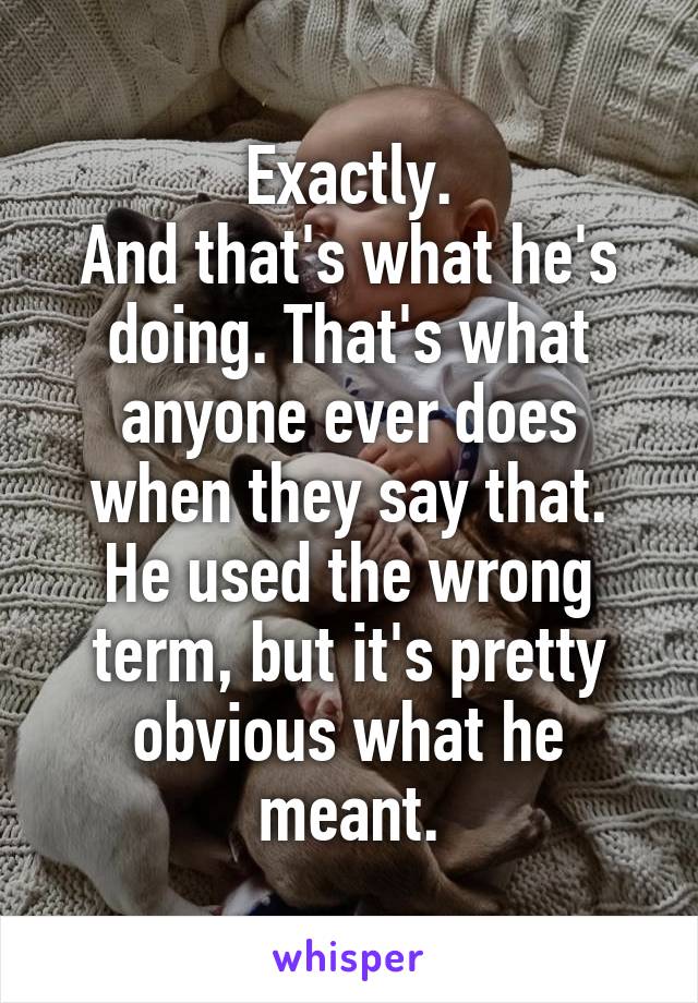 Exactly.
And that's what he's doing. That's what anyone ever does when they say that.
He used the wrong term, but it's pretty obvious what he meant.