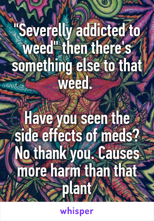 "Severelly addicted to weed" then there's something else to that weed. 

Have you seen the side effects of meds? No thank you. Causes more harm than that plant