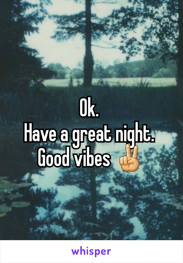 Ok. 
Have a great night. 
Good vibes ✌