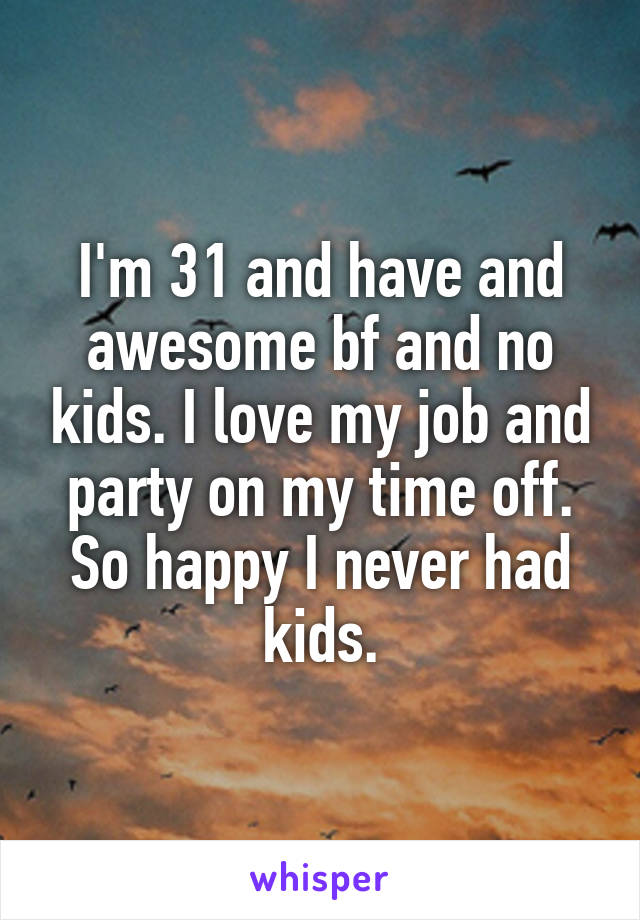 I'm 31 and have and awesome bf and no kids. I love my job and party on my time off. So happy I never had kids.