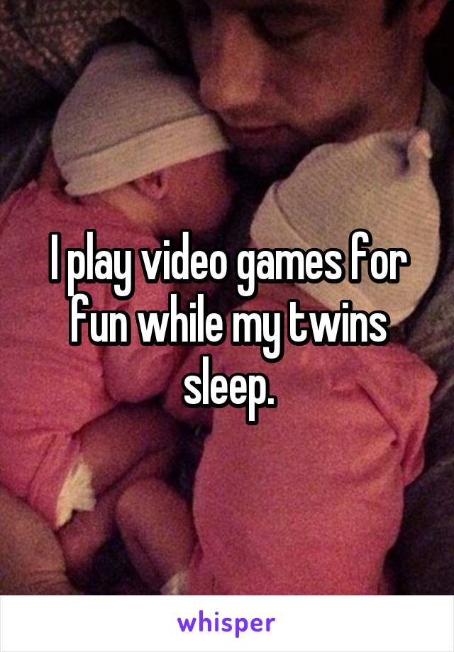 I play video games for fun while my twins sleep.
