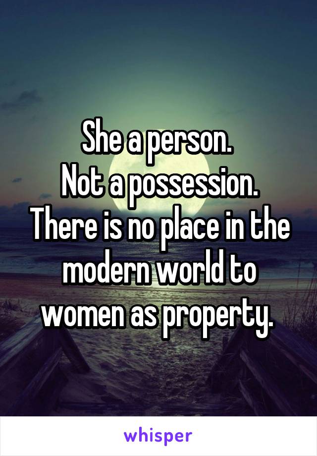 She a person. 
Not a possession.
There is no place in the modern world to women as property. 