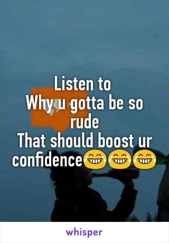 Listen to 
Why u gotta be so rude
That should boost ur confidence😂😂😂