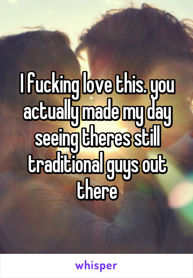 I fucking love this. you actually made my day seeing theres still traditional guys out there