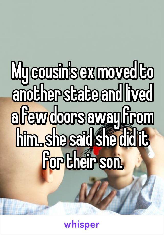 My cousin's ex moved to another state and lived a few doors away from him.. she said she did it for their son.