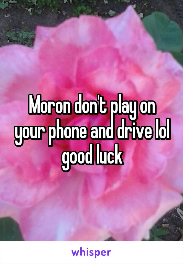 Moron don't play on your phone and drive lol good luck