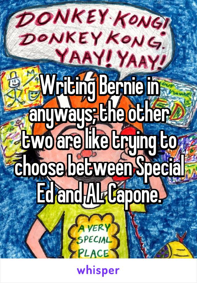 Writing Bernie in anyways; the other two are like trying to choose between Special Ed and AL Capone.