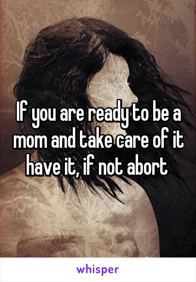 If you are ready to be a mom and take care of it have it, if not abort 