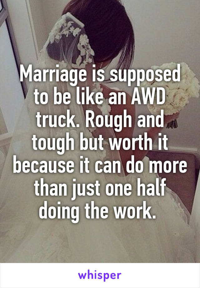 Marriage is supposed to be like an AWD truck. Rough and tough but worth it because it can do more than just one half doing the work. 