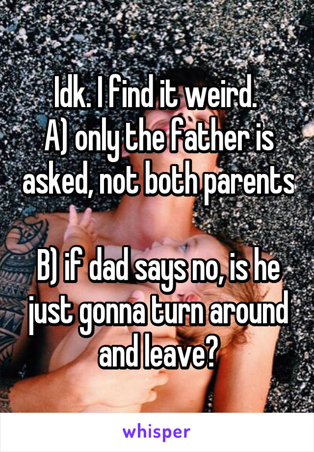 Idk. I find it weird. 
A) only the father is asked, not both parents 
B) if dad says no, is he just gonna turn around and leave?