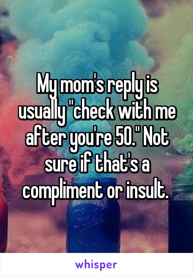 My mom's reply is usually "check with me after you're 50." Not sure if that's a compliment or insult. 