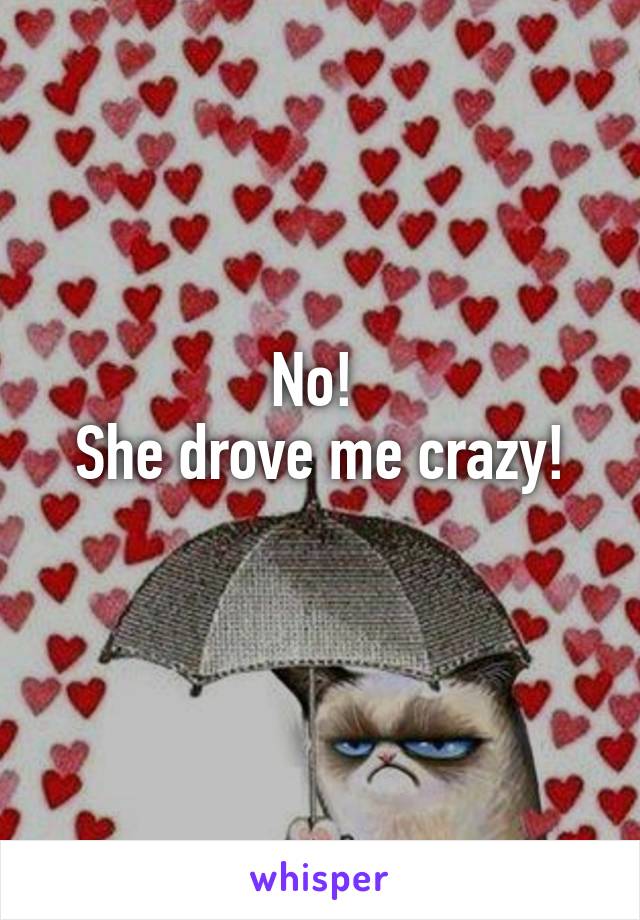 No! 
She drove me crazy!
