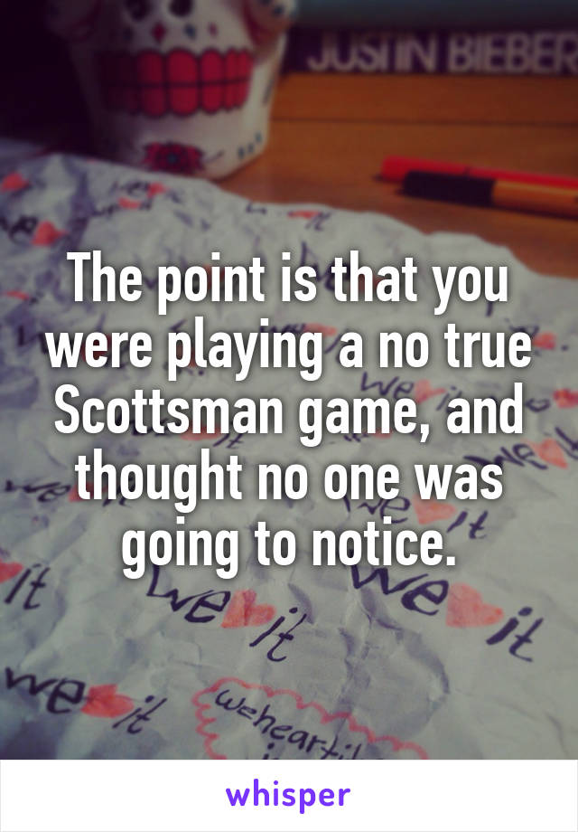 The point is that you were playing a no true Scottsman game, and thought no one was going to notice.