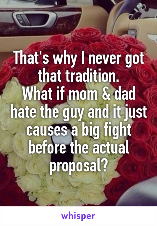 That's why I never got that tradition.
What if mom & dad hate the guy and it just causes a big fight before the actual proposal?