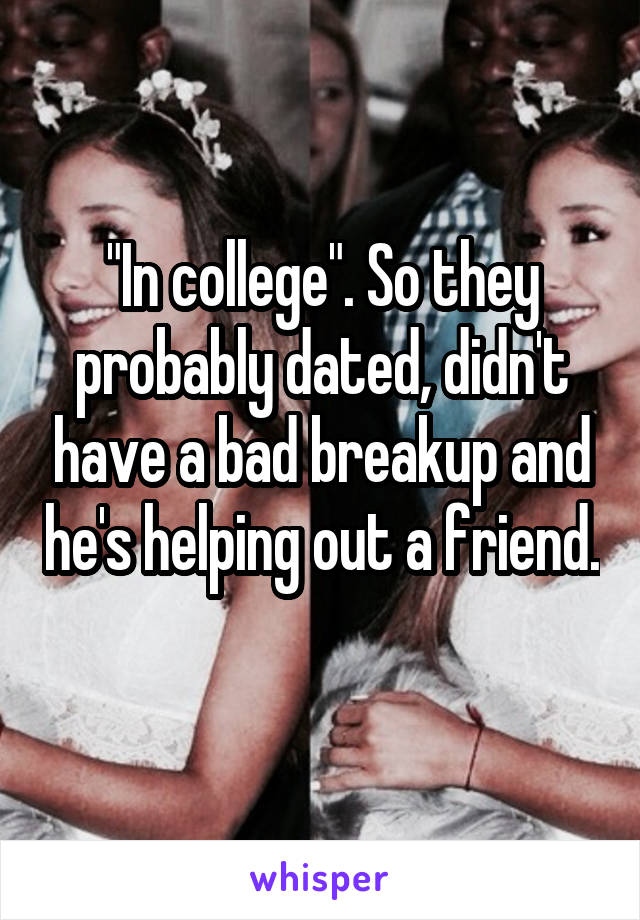 "In college". So they probably dated, didn't have a bad breakup and he's helping out a friend. 