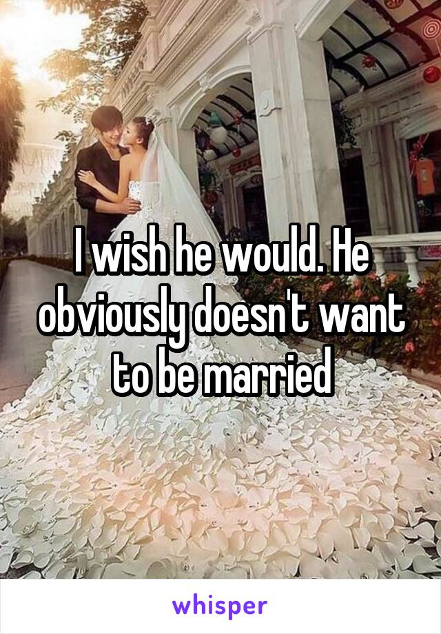I wish he would. He obviously doesn't want to be married