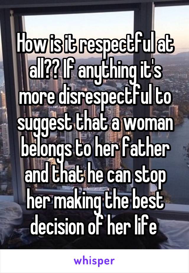 How is it respectful at all?? If anything it's more disrespectful to suggest that a woman belongs to her father and that he can stop her making the best decision of her life 