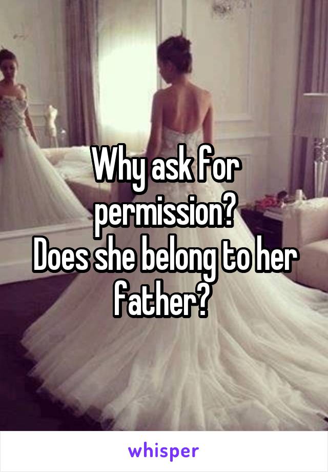 Why ask for permission?
Does she belong to her father? 