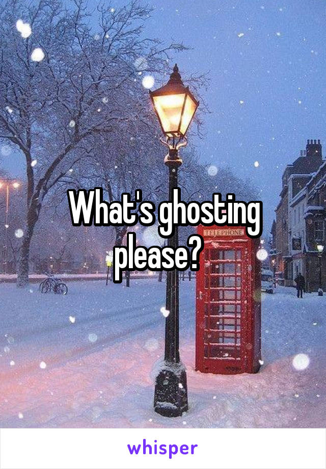What's ghosting please?  