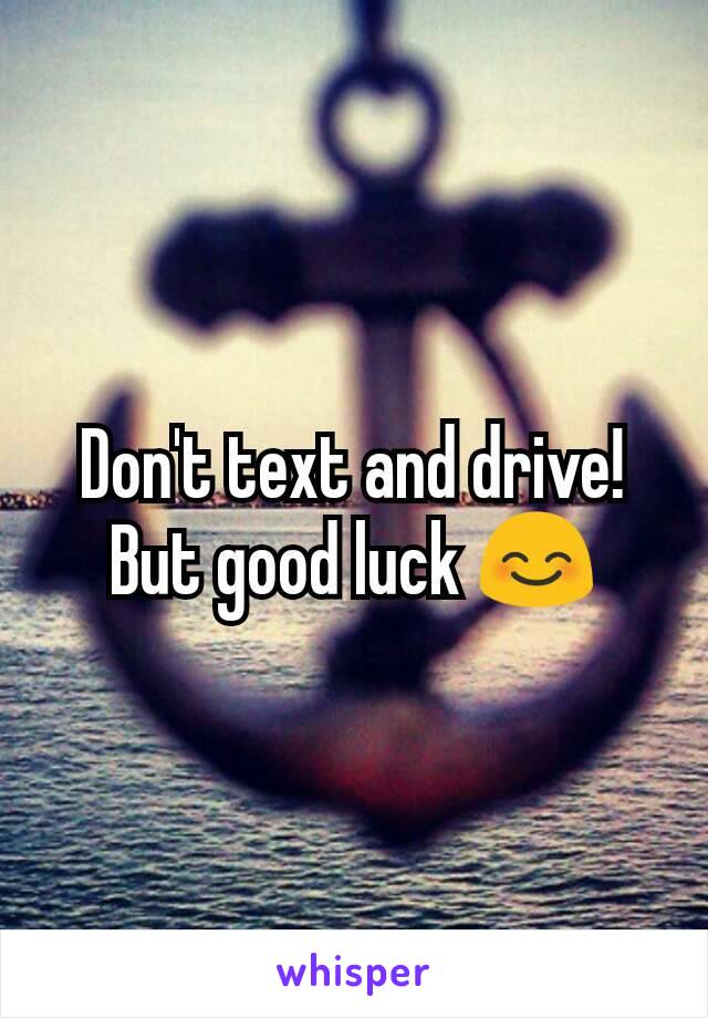 Don't text and drive!  But good luck 😊