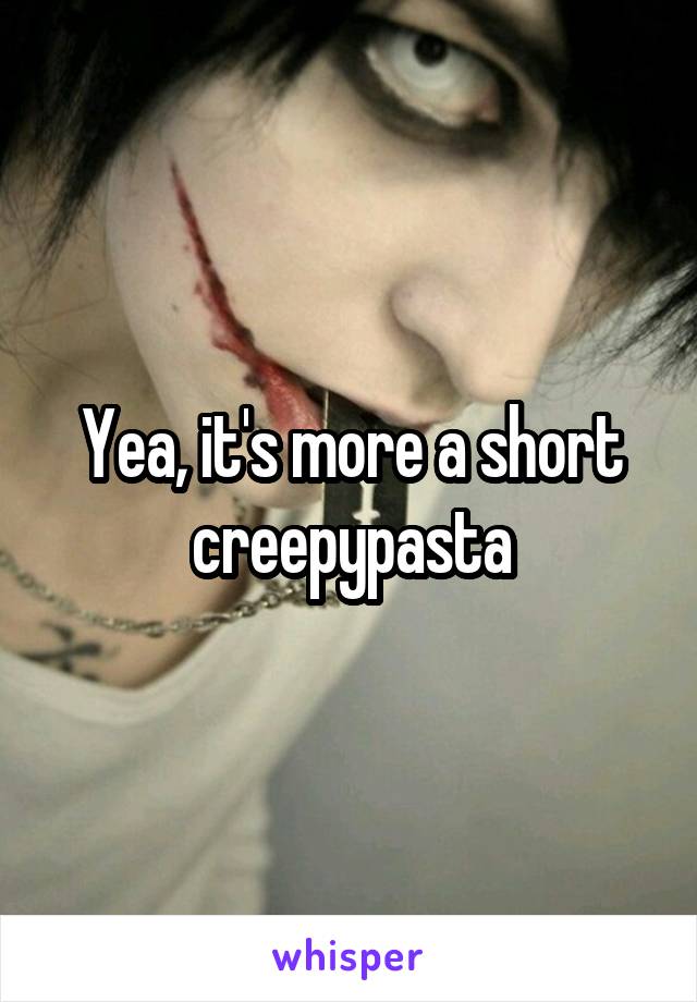 Yea, it's more a short creepypasta