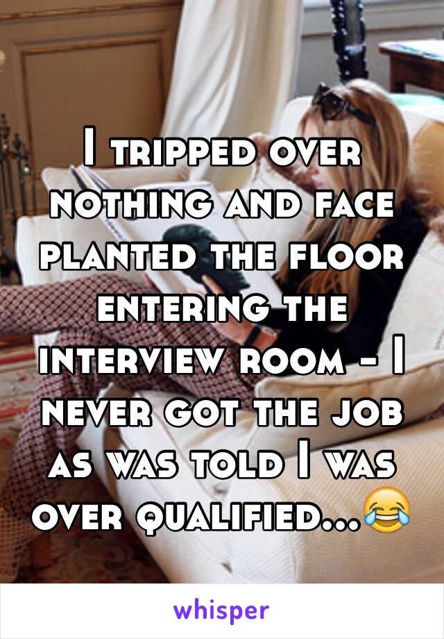 I tripped over nothing and face planted the floor entering the interview room - I never got the job as was told I was over qualified...😂