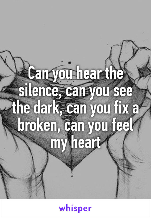 Can you hear the silence, can you see the dark, can you fix a broken, can you feel my heart