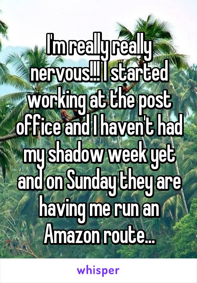 I'm really really nervous!!! I started working at the post office and I haven't had my shadow week yet and on Sunday they are having me run an Amazon route...