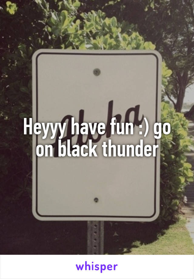Heyyy have fun :) go on black thunder