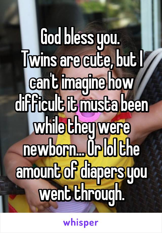 God bless you. 
Twins are cute, but I can't imagine how difficult it musta been while they were newborn... Or lol the amount of diapers you went through.