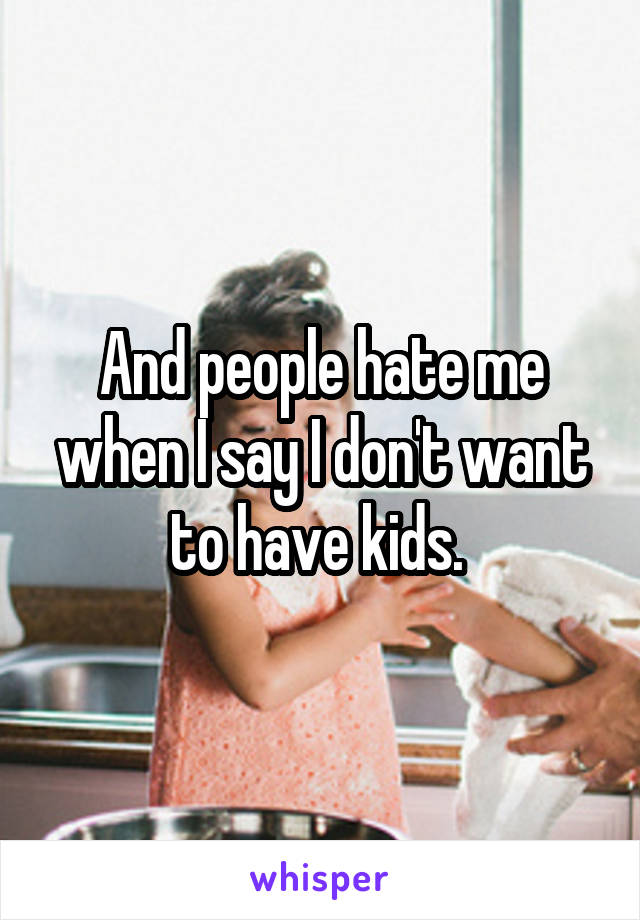 And people hate me when I say I don't want to have kids. 