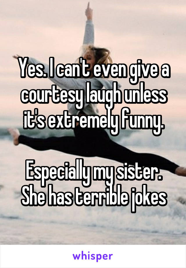 Yes. I can't even give a courtesy laugh unless it's extremely funny.

Especially my sister. She has terrible jokes