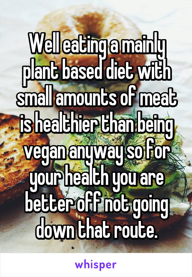 Well eating a mainly plant based diet with small amounts of meat is healthier than being vegan anyway so for your health you are better off not going down that route.