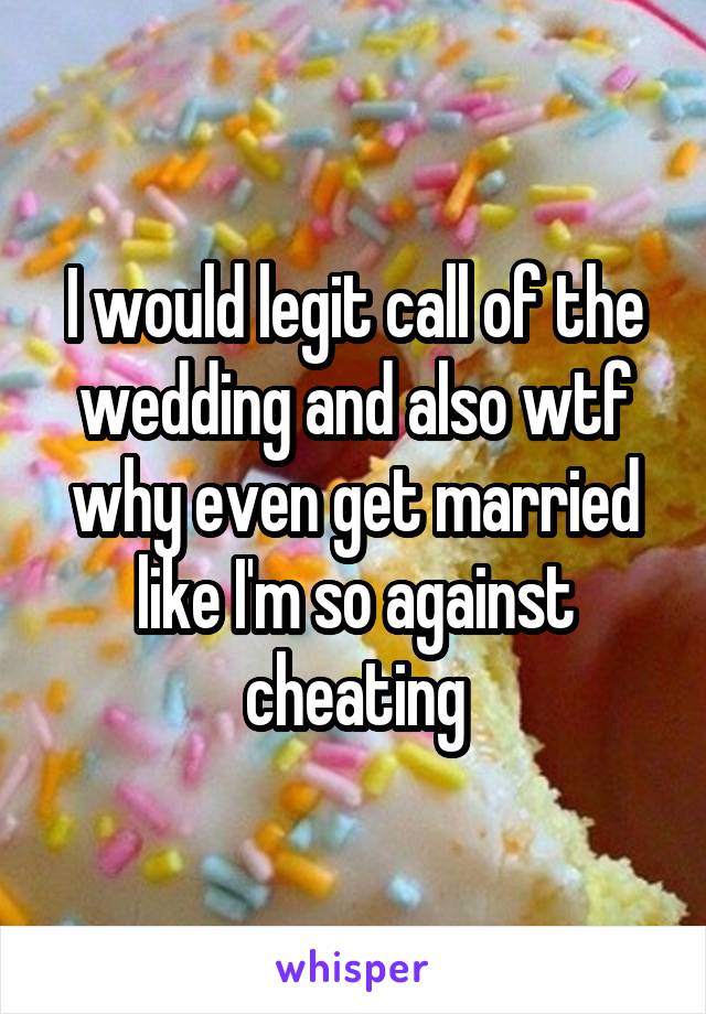 I would legit call of the wedding and also wtf why even get married like I'm so against cheating