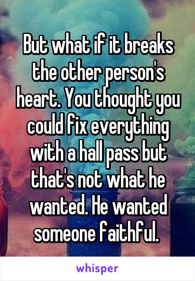 But what if it breaks the other person's heart. You thought you could fix everything with a hall pass but that's not what he wanted. He wanted someone faithful. 