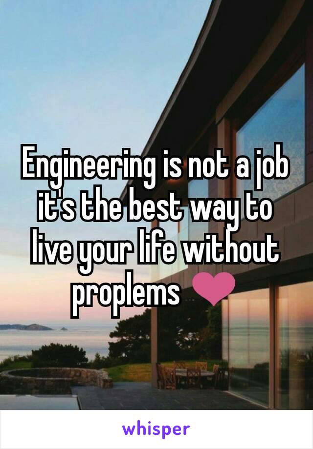 Engineering is not a job it's the best way to live your life without proplems ❤