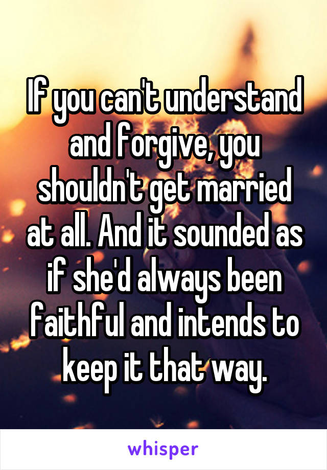 If you can't understand and forgive, you shouldn't get married at all. And it sounded as if she'd always been faithful and intends to keep it that way.