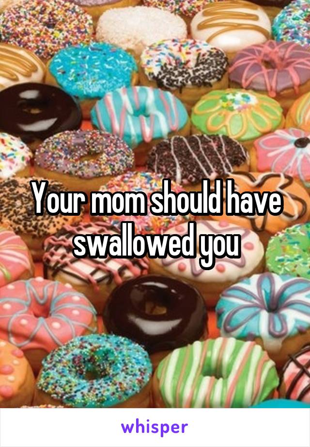 Your mom should have swallowed you