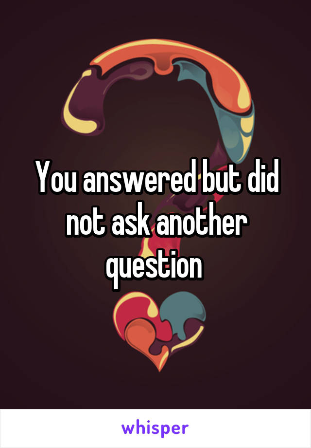 You answered but did not ask another question 