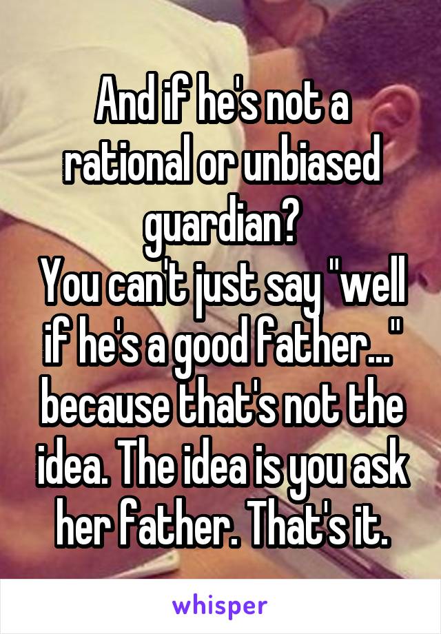 And if he's not a rational or unbiased guardian?
You can't just say "well if he's a good father..." because that's not the idea. The idea is you ask her father. That's it.