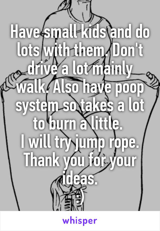 Have small kids and do lots with them. Don't drive a lot mainly walk. Also have poop system so takes a lot to burn a little. 
I will try jump rope.
Thank you for your ideas.
:)