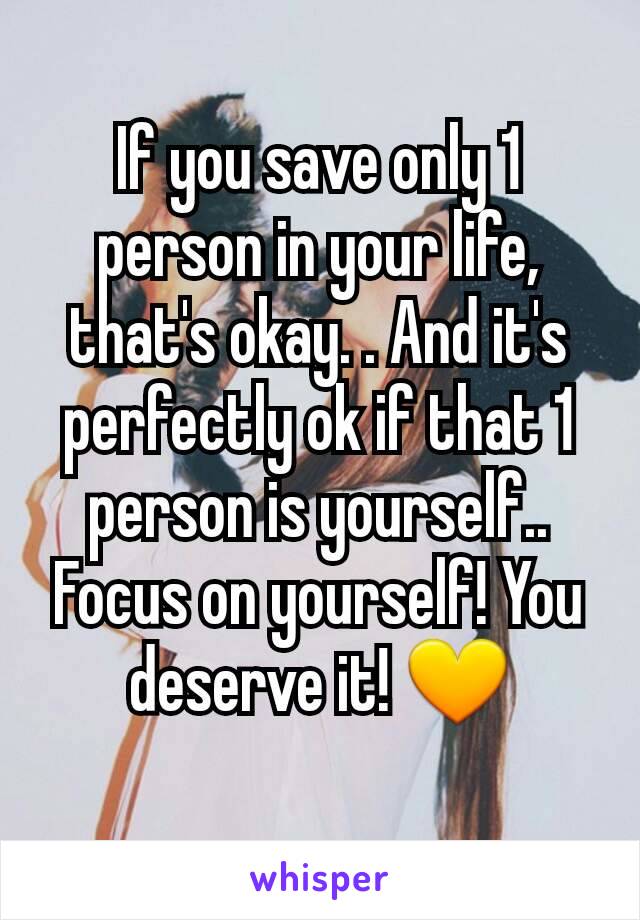 If you save only 1 person in your life, that's okay. . And it's perfectly ok if that 1 person is yourself..
Focus on yourself! You deserve it! 💛