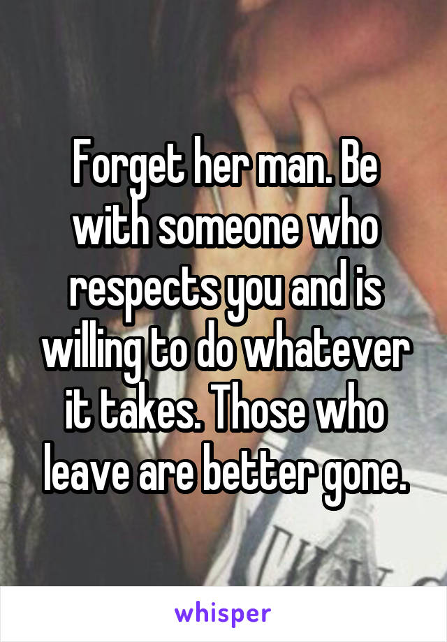 Forget her man. Be with someone who respects you and is willing to do whatever it takes. Those who leave are better gone.