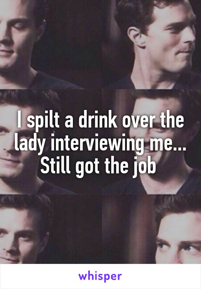 I spilt a drink over the lady interviewing me... Still got the job 