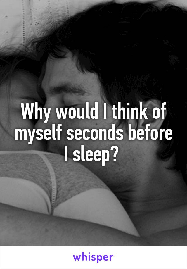 Why would I think of myself seconds before I sleep? 