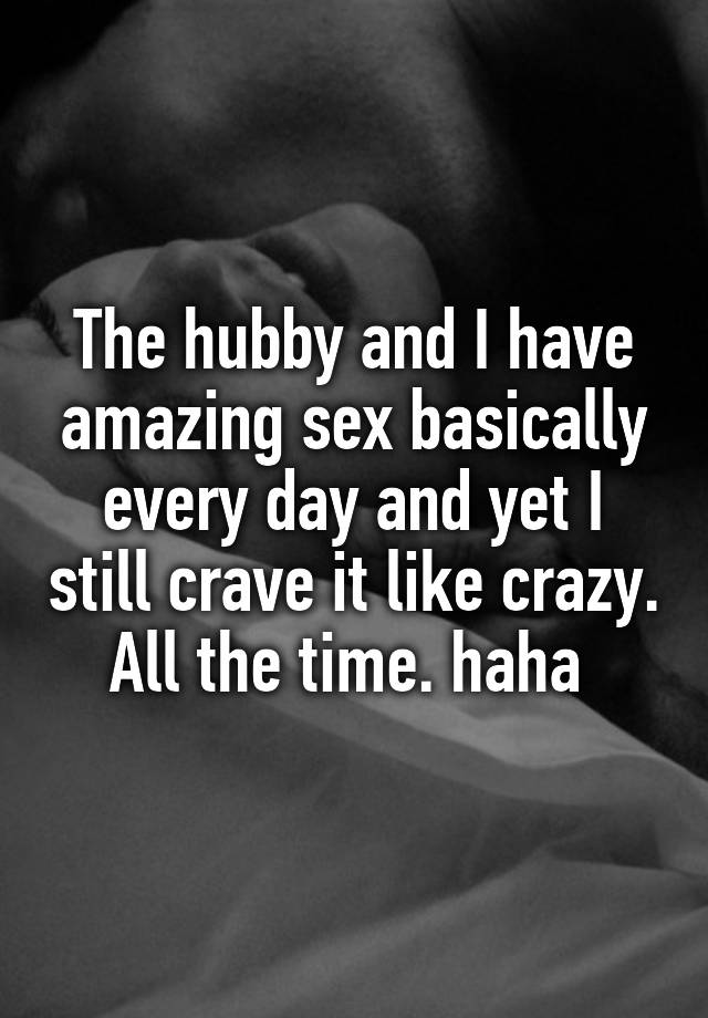 The Hubby And I Have Amazing Sex Basically Every Day And Yet I Still Crave It Like Crazy All