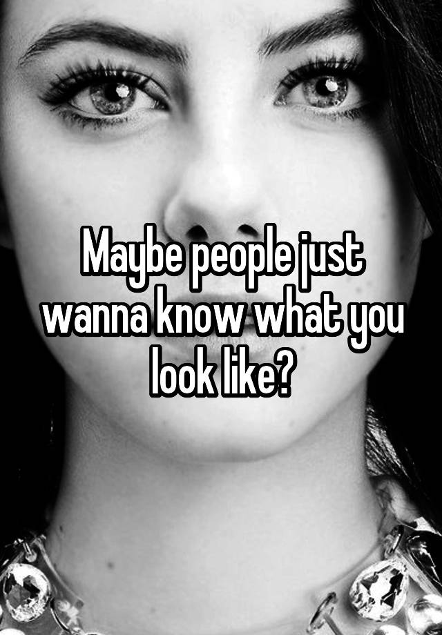 Maybe People Just Wanna Know What You Look Like 