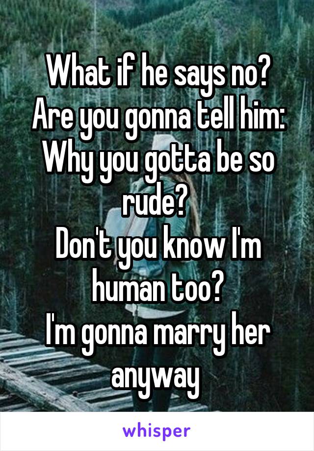 What if he says no?
Are you gonna tell him:
Why you gotta be so rude? 
Don't you know I'm human too?
I'm gonna marry her anyway 